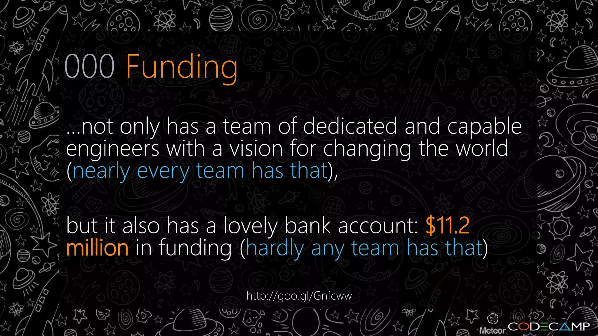 000 Funding 
...not only has a team of dedicated and capable 
engineers with a vision for changing the world 
(nearly every team has that), 
but it also has a lovely bank account: $11.2 
million in funding (hardly any team has that) 
http://goo.gl/Gnfcww 
 