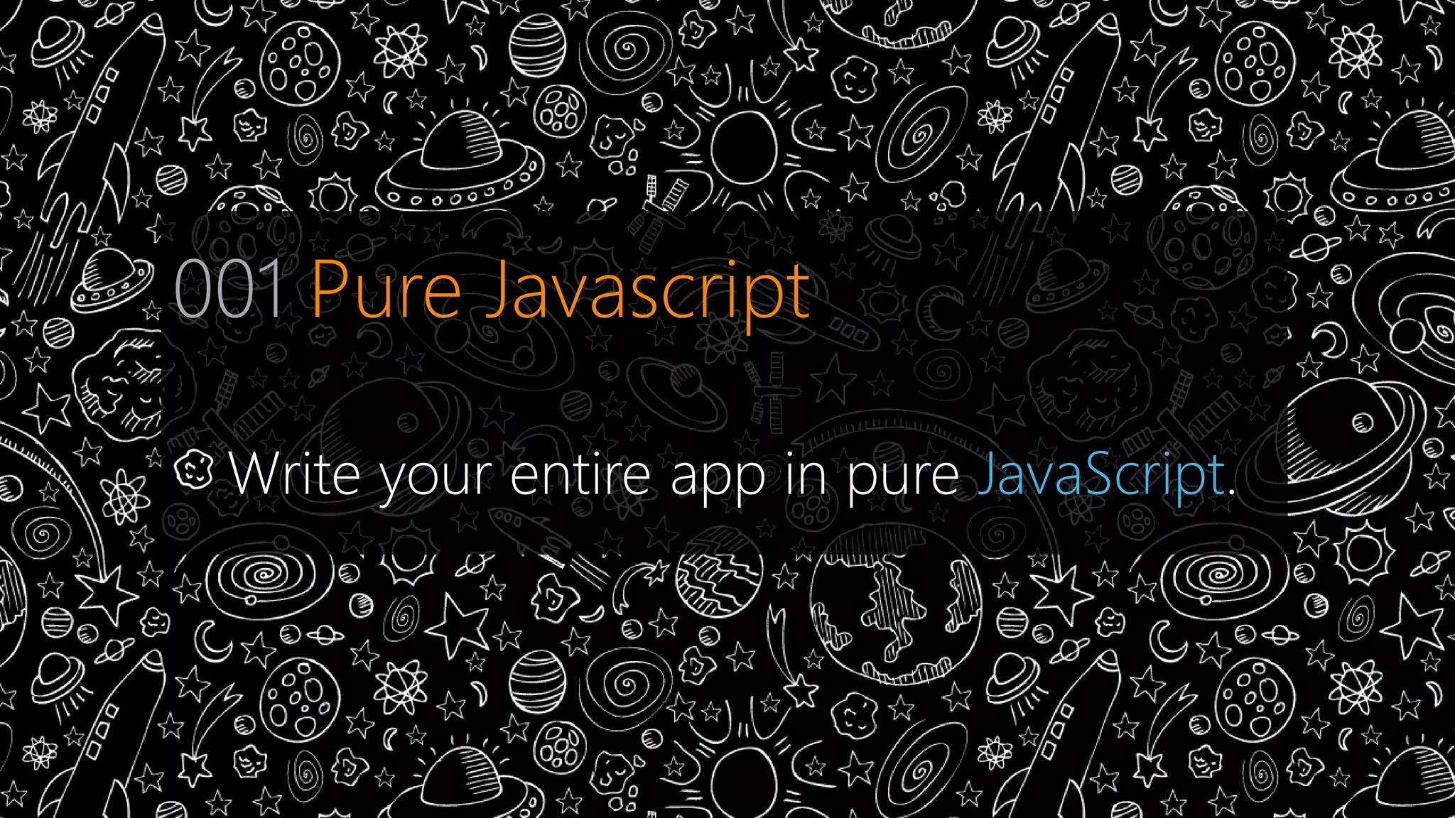001 Pure Javascript 
Write your entire app in pure JavaScript. 
 