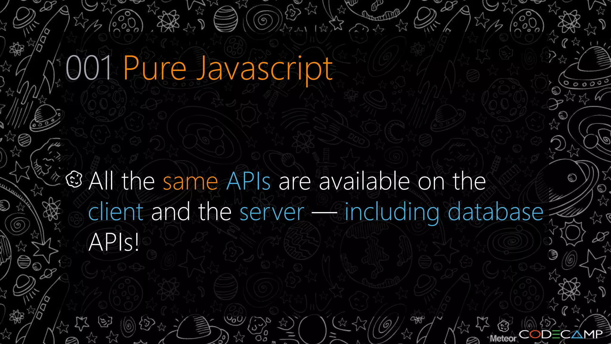 001 Pure Javascript 
All the same APIs are available on the 
client and the server — including database 
APIs! 
 