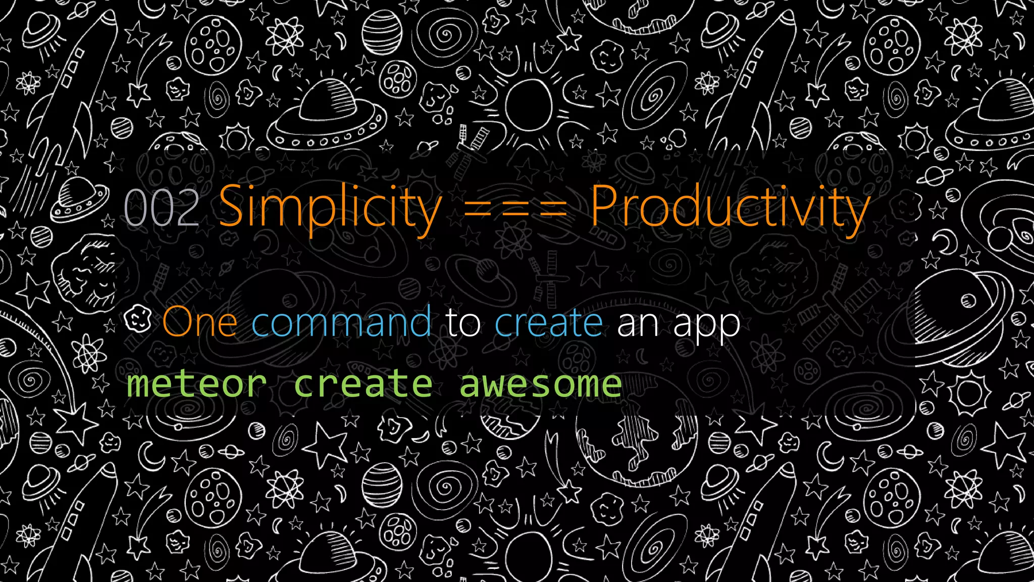 002 Simplicity === Productivity 
One command to create an app 
meteor create awesome 
 