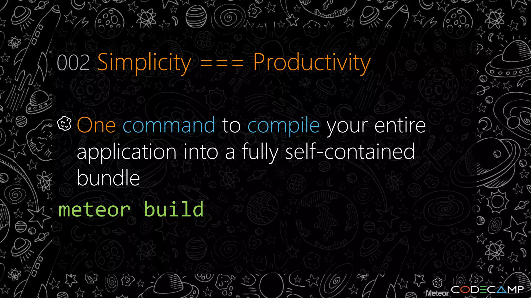 002 Simplicity === Productivity 
One command to compile your entire 
application into a fully self-contained 
bundle 
meteor build 
 