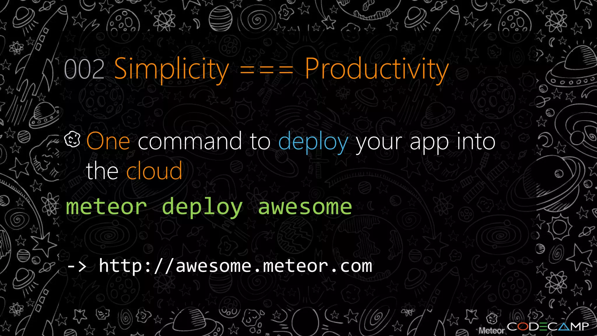 002 Simplicity === Productivity 
One command to deploy your app into 
the cloud 
meteor deploy awesome 
-> http://awesome.meteor.com 
 