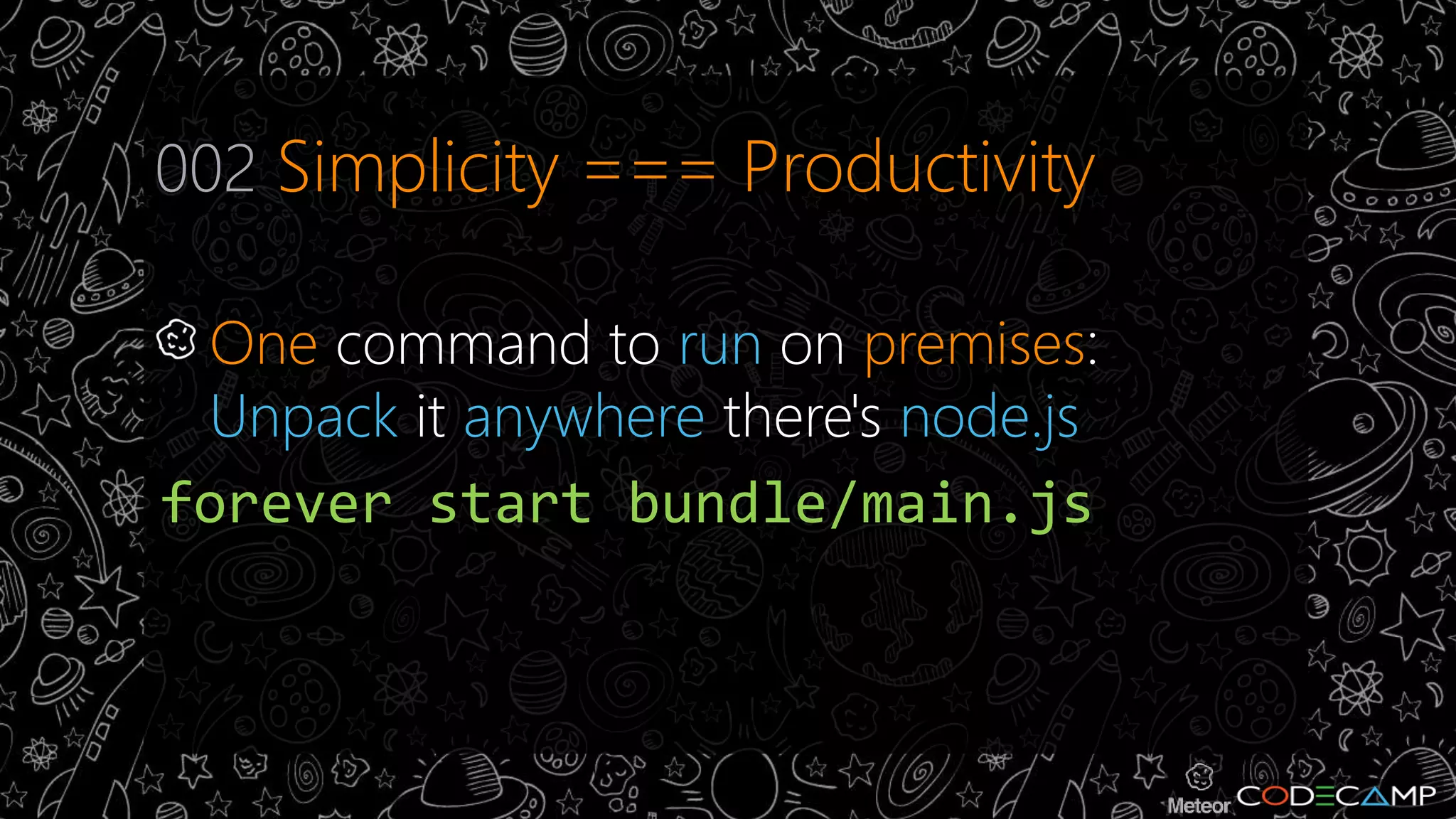 002 Simplicity === Productivity 
One command to run on premises: 
Unpack it anywhere there's node.js 
forever start bundle/main.js 
 