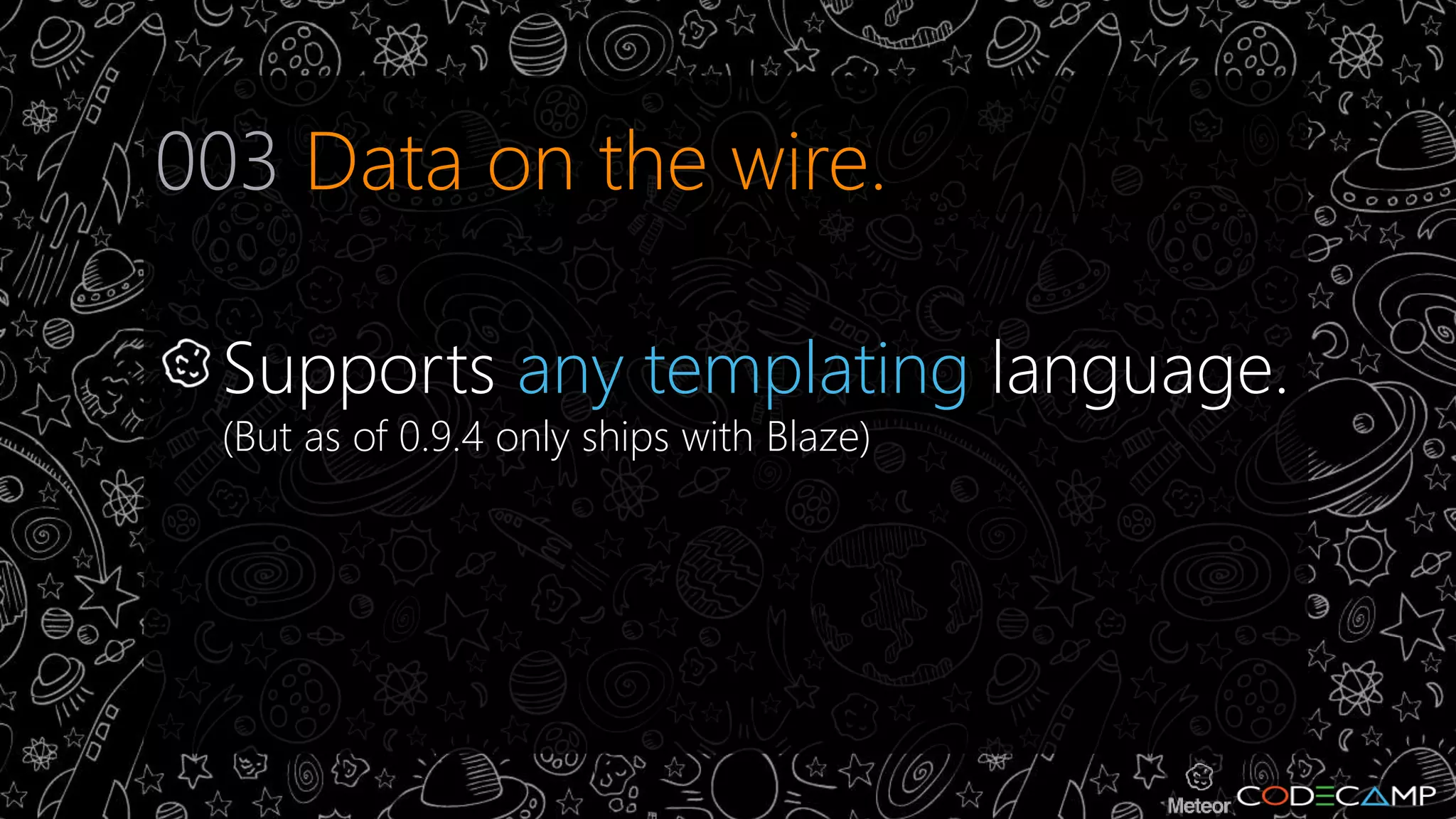 003 Data on the wire. 
Supports any templating language. 
(But as of 0.9.4 only ships with Blaze) 
 
