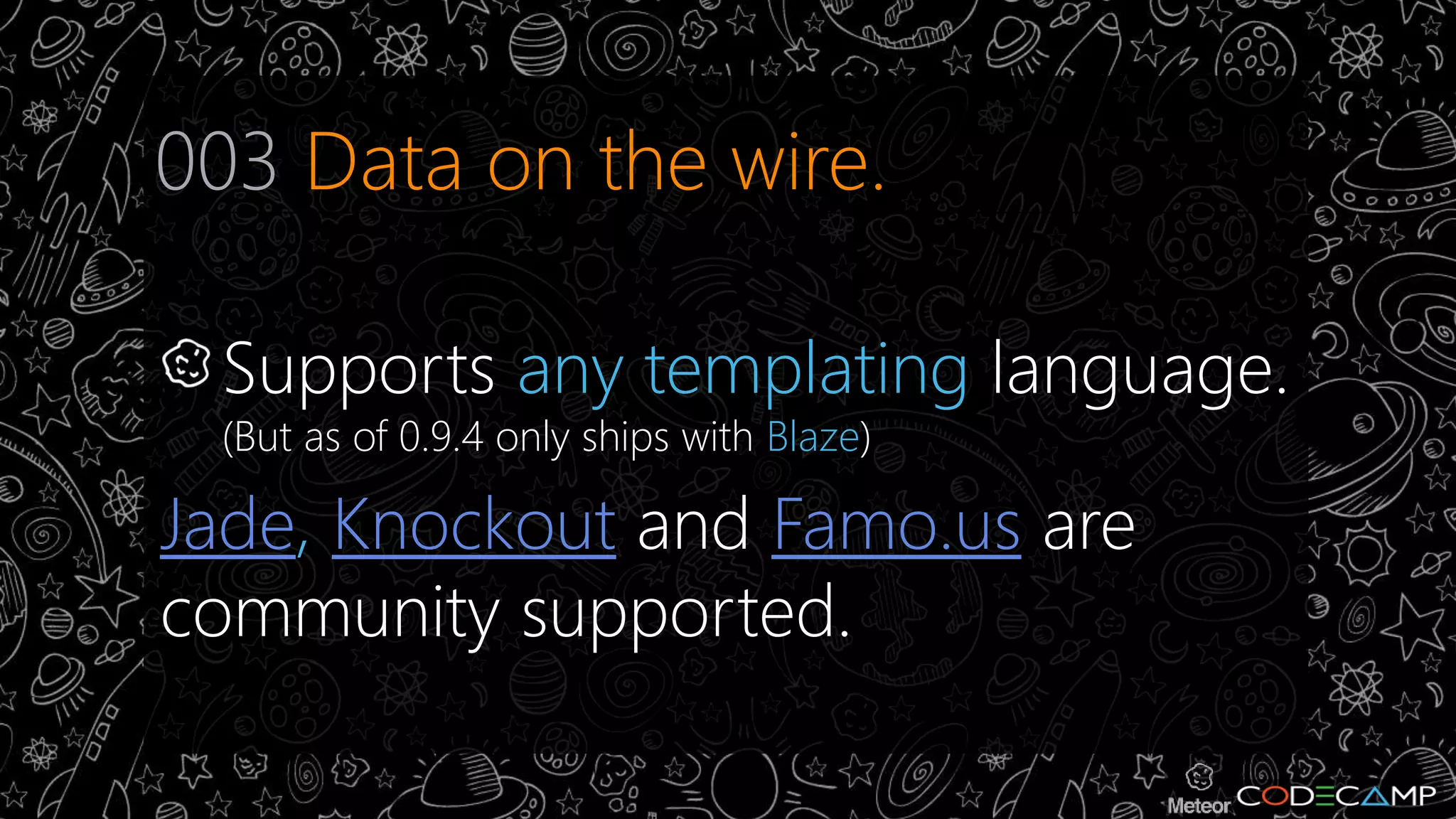 003 Data on the wire. 
Supports any templating language. 
(But as of 0.9.4 only ships with Blaze) 
Jade, Knockout and Famo.us are 
community supported. 
 