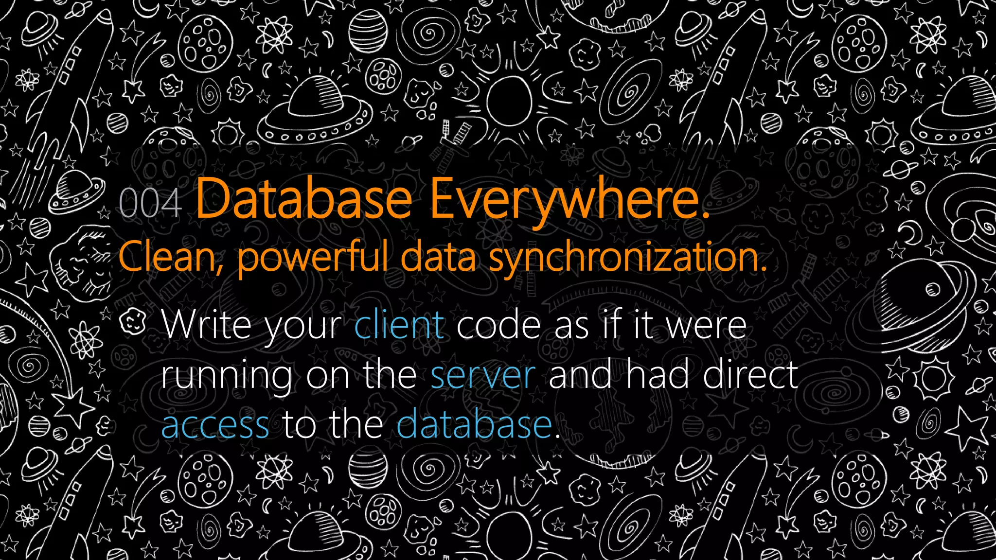 004 Database Everywhere. 
Clean, powerful data synchronization. 
Write your client code as if it were 
running on the server and had direct 
access to the database. 
 