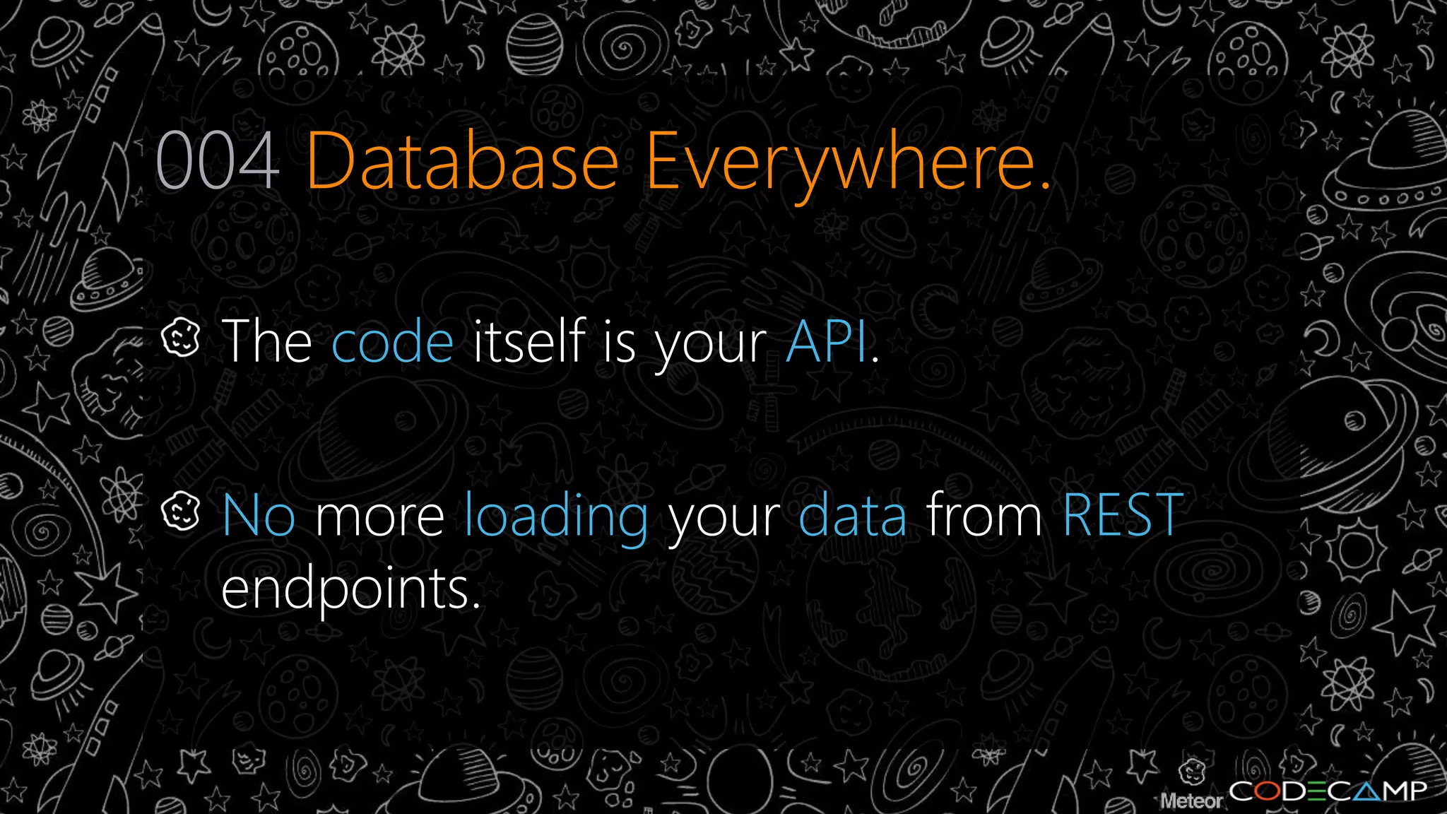 004 Database Everywhere. 
The code itself is your API. 
No more loading your data from REST 
endpoints. 
 