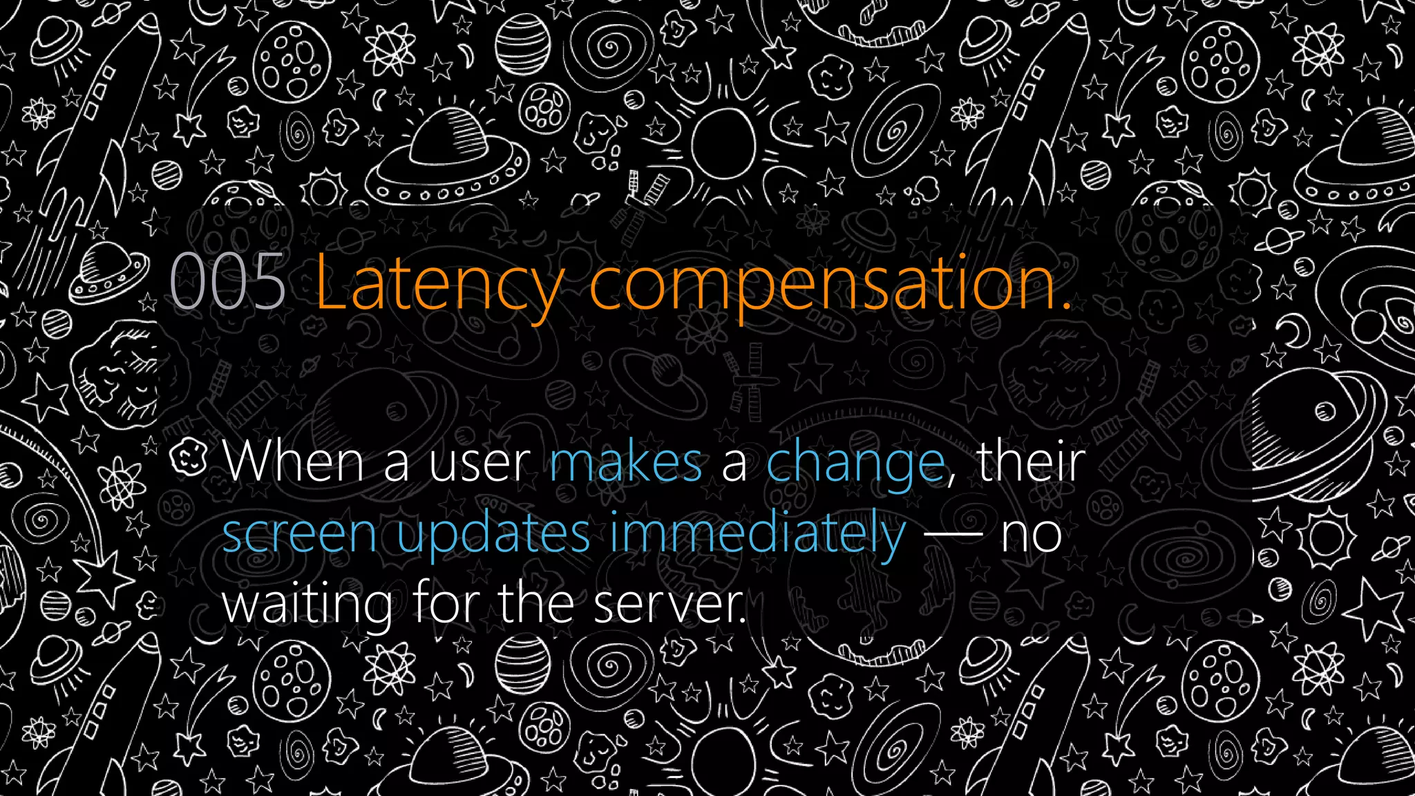 005 Latency compensation. 
When a user makes a change, their 
screen updates immediately — no 
waiting for the server. 
 