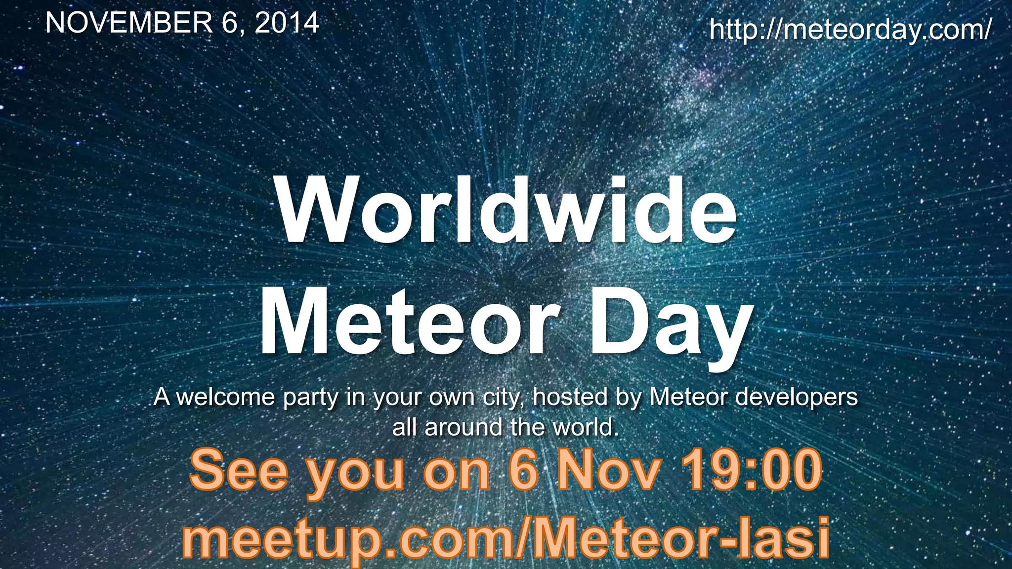 NOVEMBER 6, 2014 
Worldwide 
Meteor Day 
A welcome party in your own city, hosted by Meteor developers 
all around the world. 
http://meteorday.com/ 
 