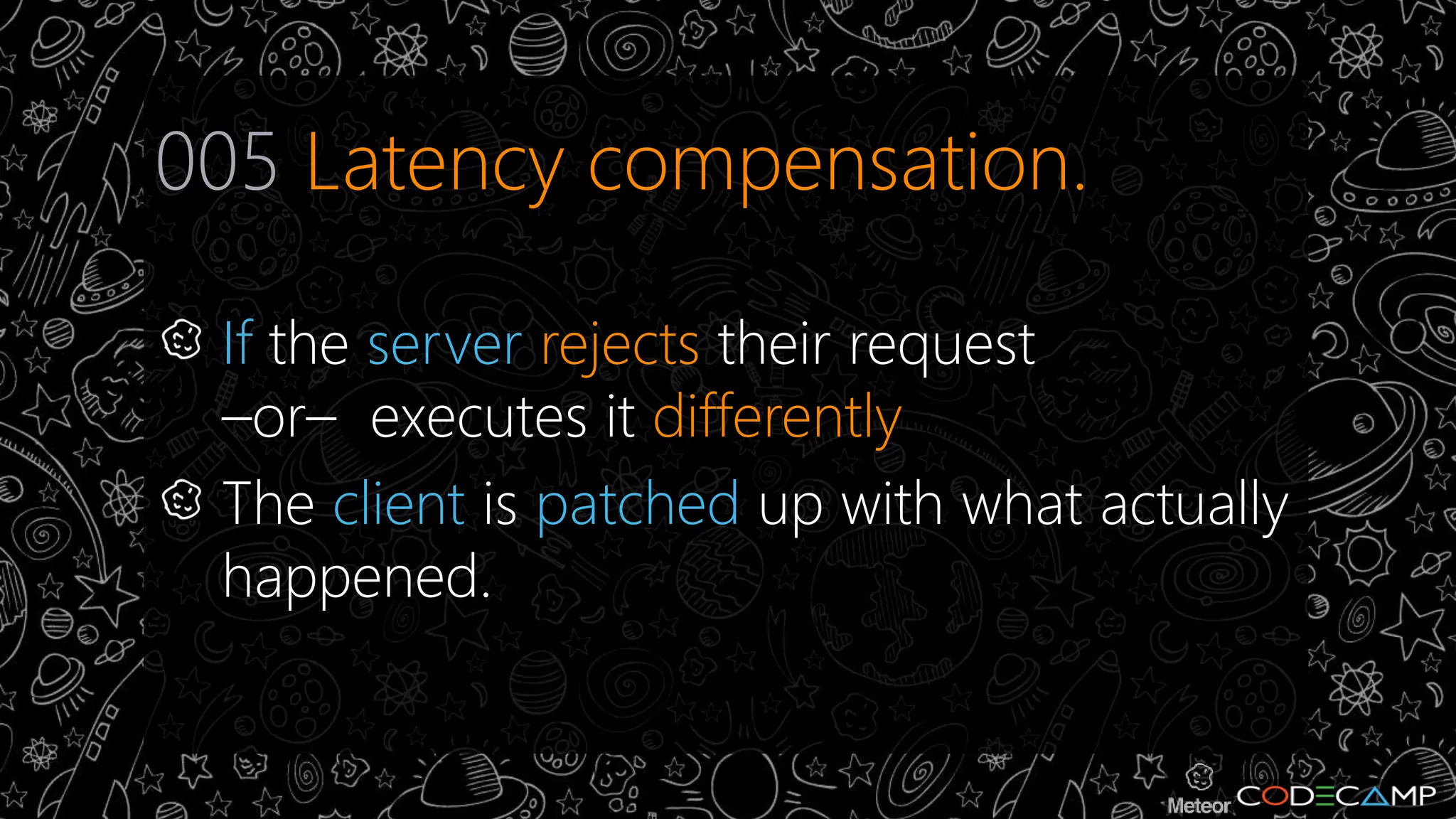 005 Latency compensation. 
If the server rejects their request 
–or– executes it differently 
The client is patched up with what actually 
happened. 
 