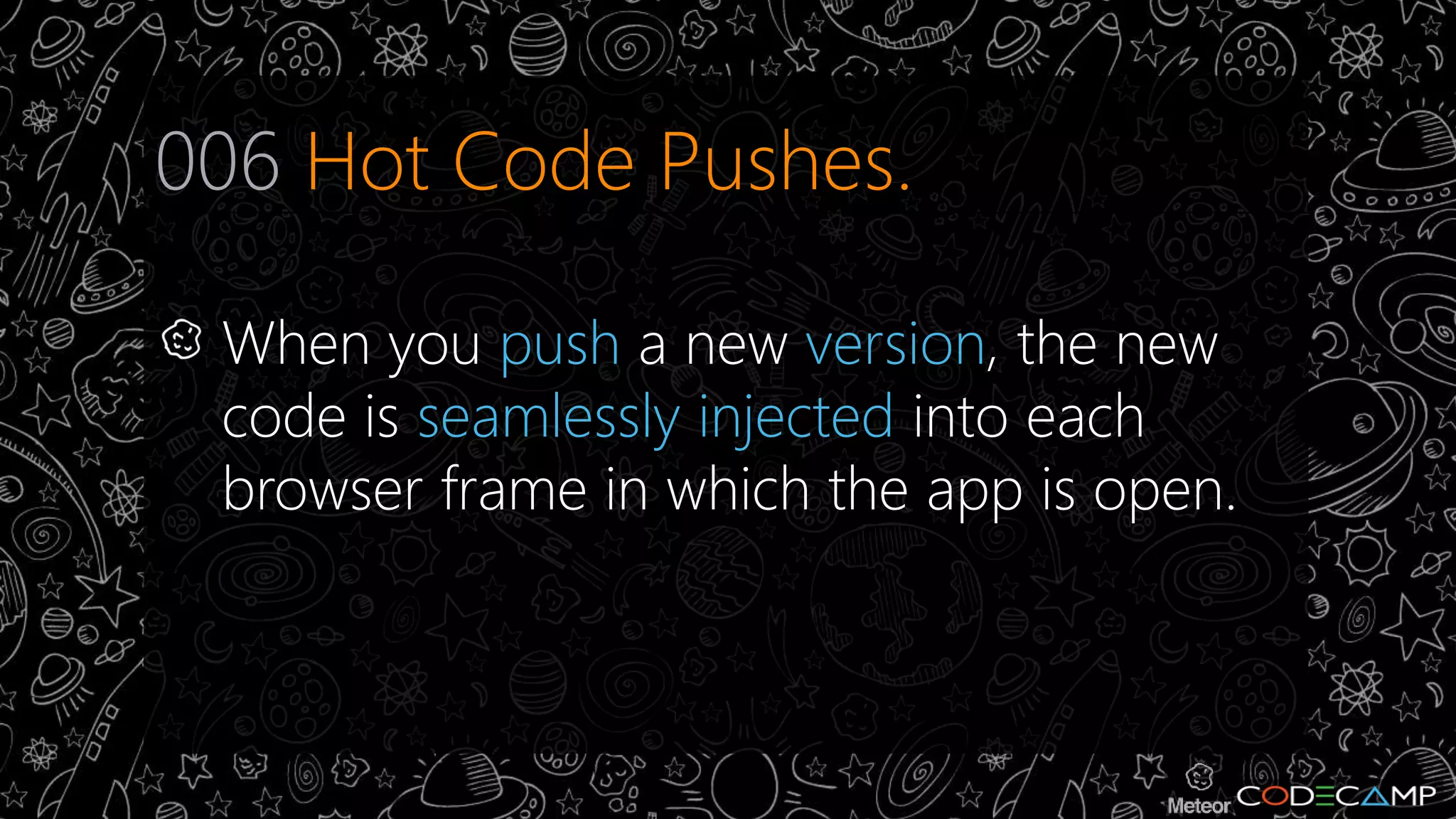 006 Hot Code Pushes. 
When you push a new version, the new 
code is seamlessly injected into each 
browser frame in which the app is open. 
 