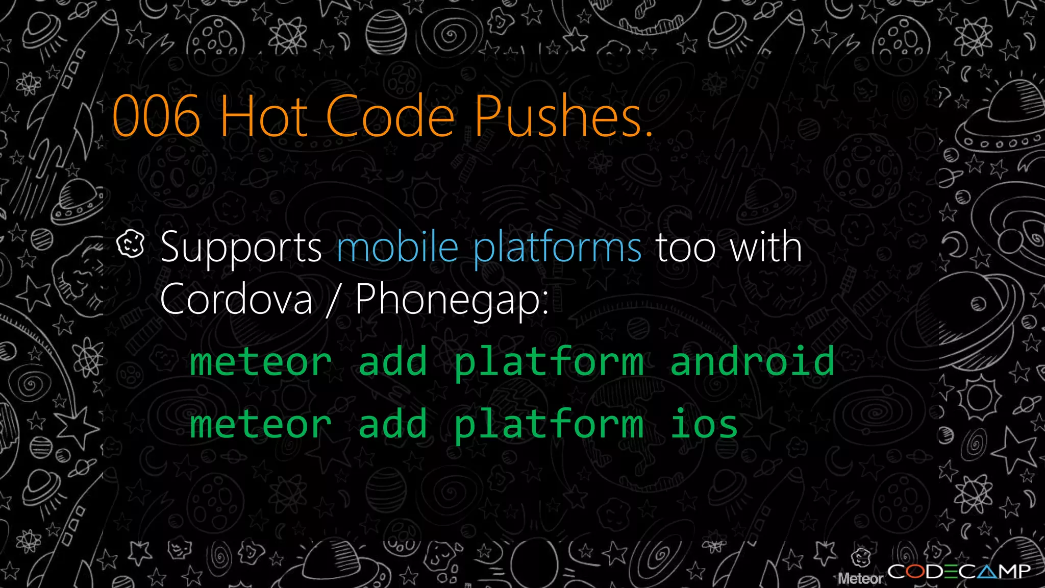 006 Hot Code Pushes. 
Supports mobile platforms too with 
Cordova / Phonegap: 
meteor add platform android 
meteor add platform ios 
 