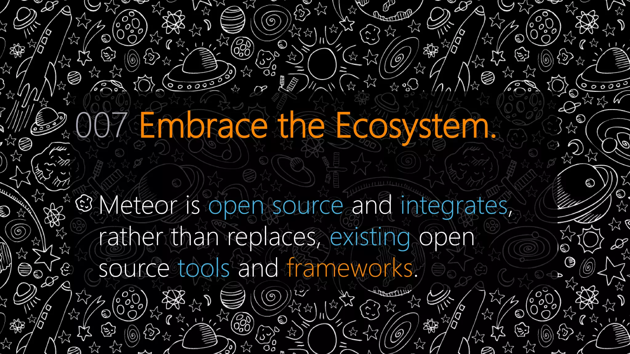 007 Embrace the Ecosystem. 
Meteor is open source and integrates, 
rather than replaces, existing open 
source tools and frameworks. 
 