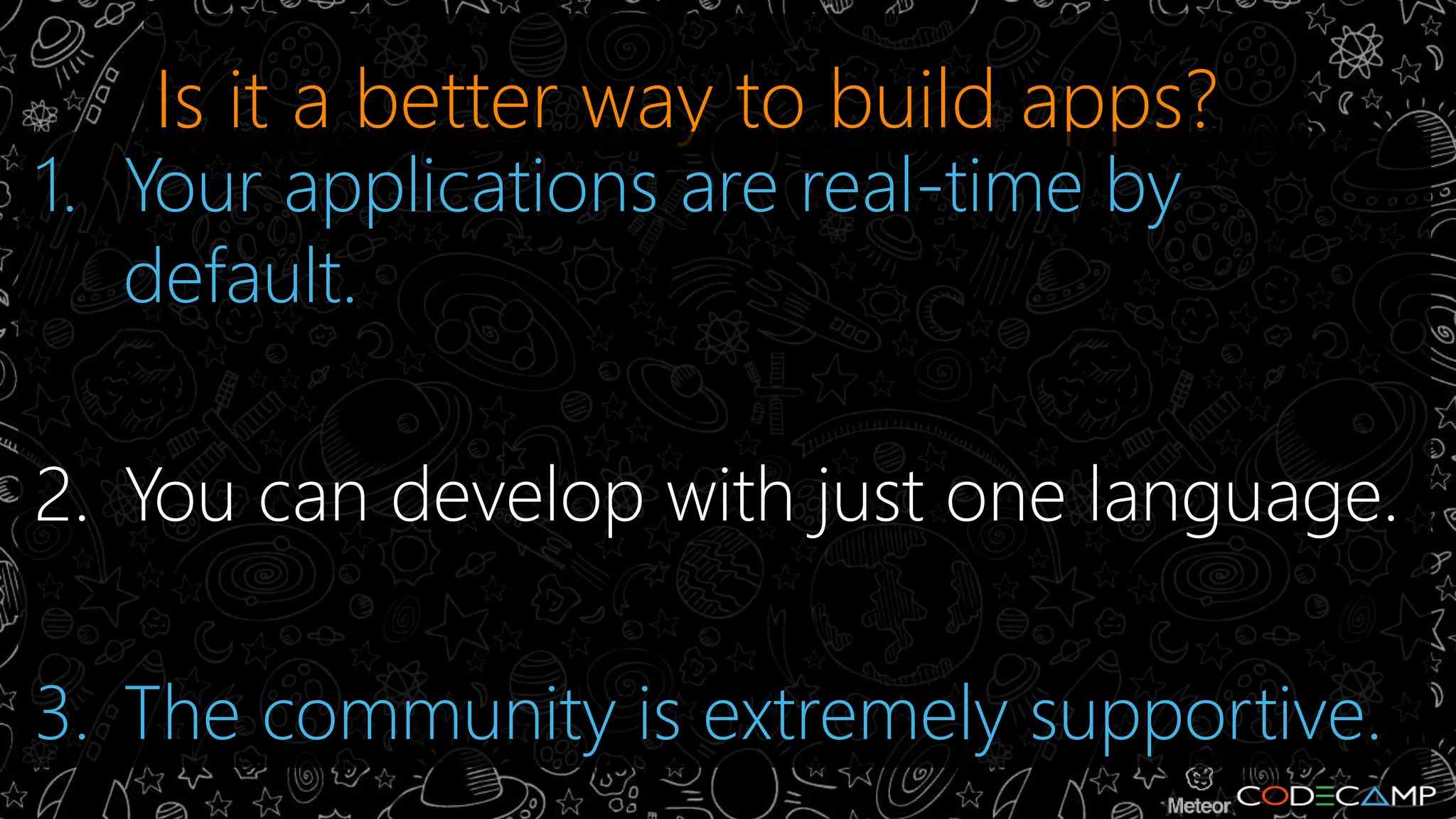 Is it a better way to build apps? 
1. Your applications are real-time by 
default. 
2. You can develop with just one language. 
3. The community is extremely supportive. 
 