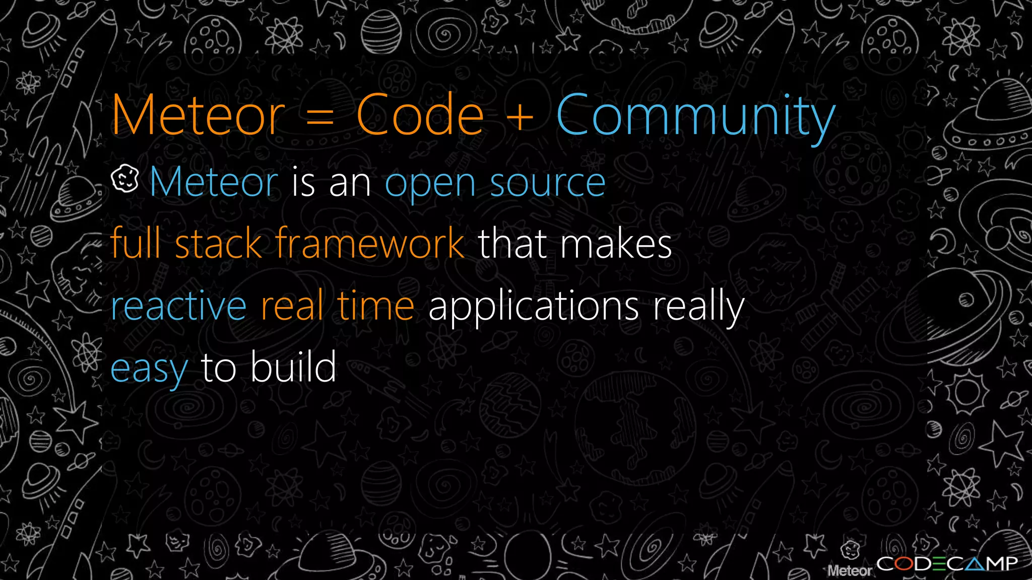 Meteor = Code + Community 
Meteor is an open source 
full stack framework that makes 
reactive real time applications really 
easy to build 
 