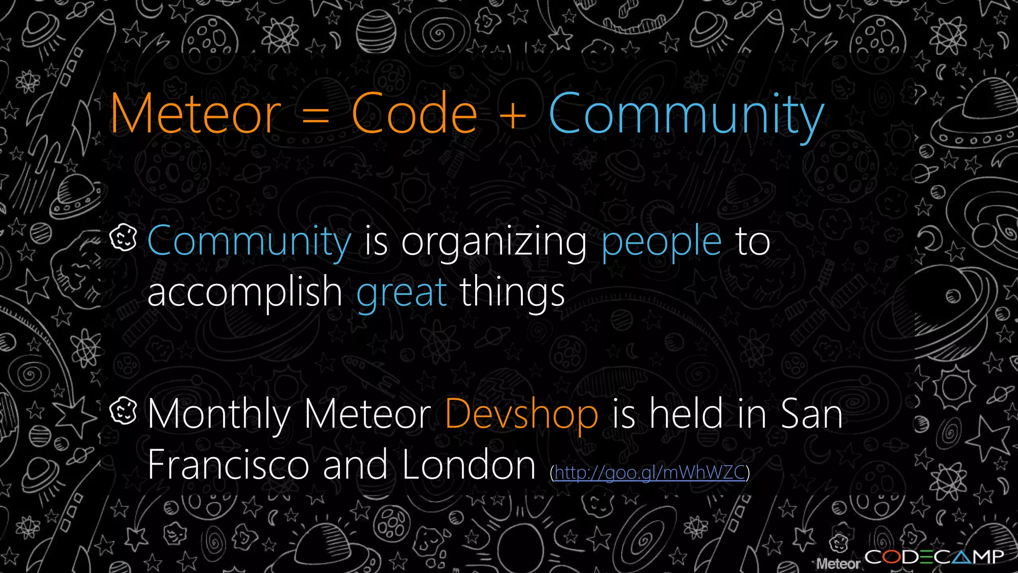 Meteor = Code + Community 
Community is organizing people to 
accomplish great things 
Monthly Meteor Devshop is held in San 
Francisco and London (http://goo.gl/mWhWZC) 
 