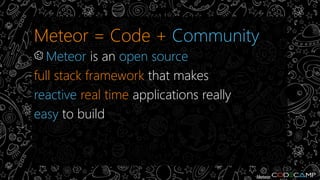 Meteor = Code + Community 
Community is organizing people to 
accomplish great things 
Monthly Meteor Devshop is held in S...