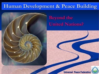 Beyond the
United Nations?
Human Development & Peace Building
Universal Peace Federation
 