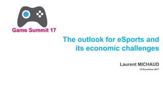 The outlook for eSports and
its economic challenges
Laurent MICHAUD
16 Novembre 2017
Game Summit 17
 