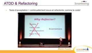  Tests d’acceptation = continuellement revus et refactorés, comme le code!
ATDD & Refactoring
Martin Fowler
 