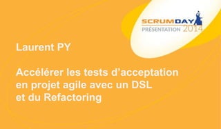 Laurent PY
Accélérer les tests d’acceptation
en projet agile avec un DSL
et du Refactoring
 