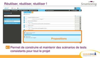 Réutiliser, réutiliser, réutiliser !
Permet de construire et maintenir des scénarios de tests
consistants pour tout le projet
Propositions
 