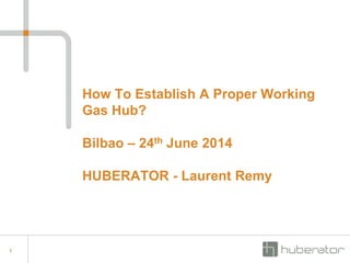 1
How To Establish A Proper Working
Gas Hub?
Bilbao – 24th June 2014
HUBERATOR - Laurent Remy
 