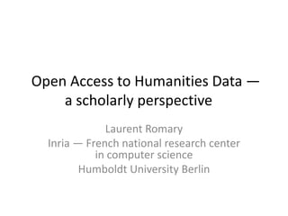 Open Access to Humanities Data —
a scholarly perspective
Laurent Romary
Inria — French national research center
in computer science
Humboldt University Berlin
 