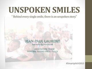 UNSPOKEN SMILES
JEAN PAUL LAURENT
Founder & President
HEALTHCARE TRACK
GENERAL GRAND PRIZE TRACK
“Behindeverysinglesmile,thereisanunspokenstory.”
#Smartpitch2015
 