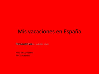 Click to edit Master subtitle style
Mis vacaciones en España
Por Lauren Val
Aula de Canberra
ALCE Australia
 