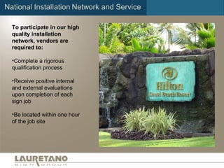 To participate in our high quality installation network, vendors are required to: Complete a rigorous qualification process Receive positive internal and external evaluations upon completion of each sign job Be located within one hour of the job site 