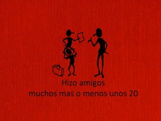 Hizo amigos
muchos mas o menos unos 20
 