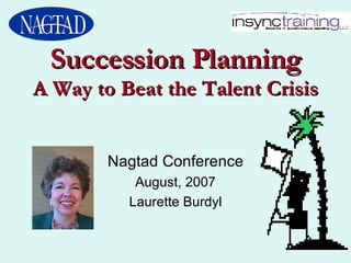 Succession Planning A Way to Beat the Talent Crisis Nagtad Conference August, 2007 Laurette Burdyl 