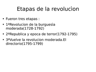 Etapas de la revolucìon Fueron tres etapas : 1ªRevolucion de la burguesìa moderada(1728-1792) 2ªRepublica y epoca de terror(1792-1795) 3ªVuelve la revolucion moderada.El directorio(1795-1799)   