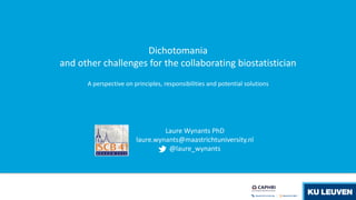 Dichotomania
and other challenges for the collaborating biostatistician
A perspective on principles, responsibilities and potential solutions
Laure Wynants PhD
laure.wynants@maastrichtuniversity.nl
@laure_wynants
 