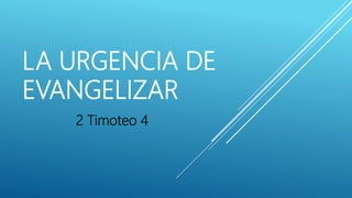 LA URGENCIA DE
EVANGELIZAR
2 Timoteo 4
 