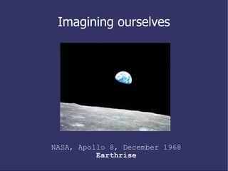 Imagining ourselves NASA, Apollo 8, December 1968 Earthrise 
