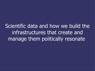 Scientific data and how we build the infrastructures that create and manage them politically resonate  
