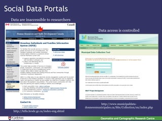 Social Data Portals
  Data are inaccessible to researchers

                                                       Data access is controlled




                                                        http://www.municipaldata-
                                              donneesmunicipales.ca/Site/Collection/en/index.php
   http://hifis.hrsdc.gc.ca/index-eng.shtml
 