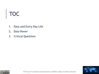 Dr Tracey P. Lauriault, Communication and Media Studies, Carleton University
TOC
1. Data and Every Day Life
2. Data Power
3. Critical Questions
 