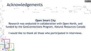 Acknowledgements
Open Smart City
Research was onducted in collaboration with Open North, and
funded by the GeoConnections Program, Natural Resources Canada
I would like to thank all those who participated in interviews.
 