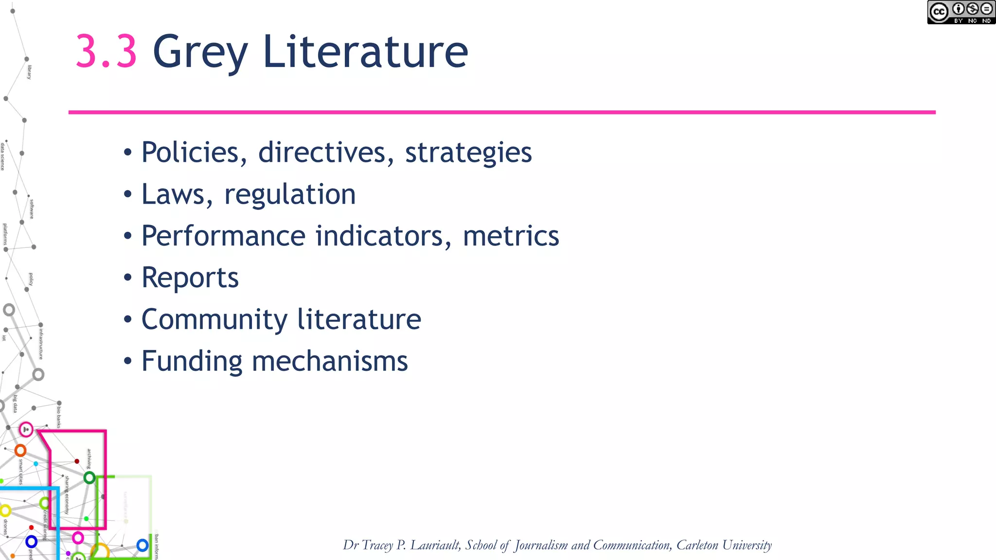 3.3 Grey Literature
• Policies, directives, strategies
• Laws, regulation
• Performance indicators, metrics
• Reports
• Community literature
• Funding mechanisms
Dr Tracey P. Lauriault, School of Journalism and Communication, Carleton University
 