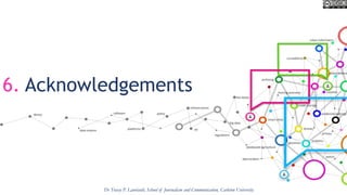 6. Acknowledgements
Dr Tracey P. Lauriault, School of Journalism and Communication, Carleton University
 