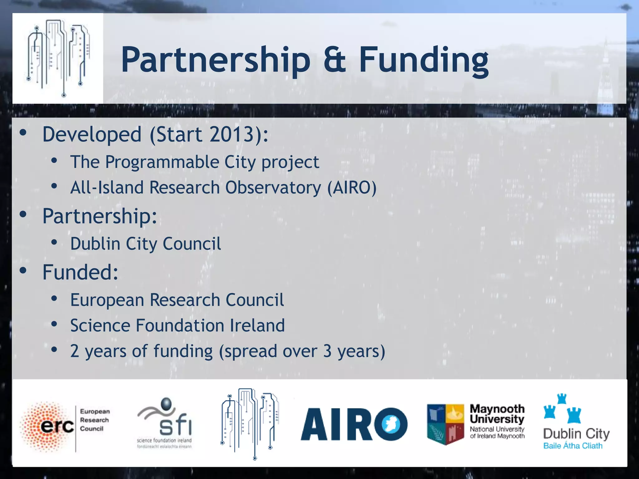 Partnership & Funding
• Developed (Start 2013):
• The Programmable City project
• All-Island Research Observatory (AIRO)
• Partnership:
• Dublin City Council
• Funded:
• European Research Council
• Science Foundation Ireland
• 2 years of funding (spread over 3 years)
 