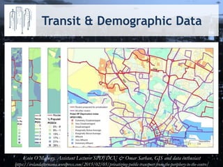 Transit & Demographic Data
Eoin O’Mahony, Assistant Lecturer SPD/DCU & Omar Sarhan, GIS and data enthusiast
https://irelandafternama.wordpress.com/2015/02/05/privatizing-public-transport-from-the-periphery-to-the-centre/
 