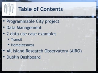 Table of Contents
• Programmable City project
• Data Management
• 2 data use case examples
• Transit
• Homelessness
• All Island Research Observatory (AIRO)
• Dublin Dashboard
 
