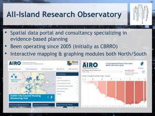All-Island Research Observatory
• Spatial data portal and consultancy specializing in
evidence-based planning
• Been operating since 2005 (initially as CBRRO)
• Interactive mapping & graphing modules both North/South
 