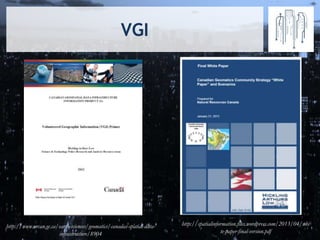 VGI
http://www.nrcan.gc.ca/earth-sciences/geomatics/canadas-spatial-data-
infrastructure/8904
http://spatialinformation.files.wordpress.com/2013/04/whi
te-paper-final-version.pdf
 