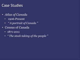 Case Studies

• Atlas of Canada
 • 1906-Present
 • “ A portrait of Canada ”
• Census of Canada
 • 1871-2011
 • “ The stock taking of the people ”
 