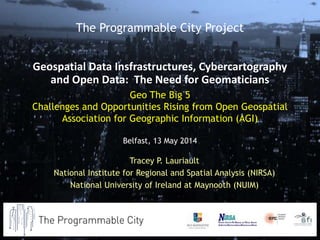 Geo The Big 5
Challenges and Opportunities Rising from Open Geospatial
Association for Geographic Information (AGI)
Belfast, 13 May 2014
Tracey P. Lauriault
National Institute for Regional and Spatial Analysis (NIRSA)
National University of Ireland at Maynooth (NUIM)
The Programmable City Project
Geospatial Data Insfrastructures, Cybercartography
and Open Data: The Need for Geomaticians
 